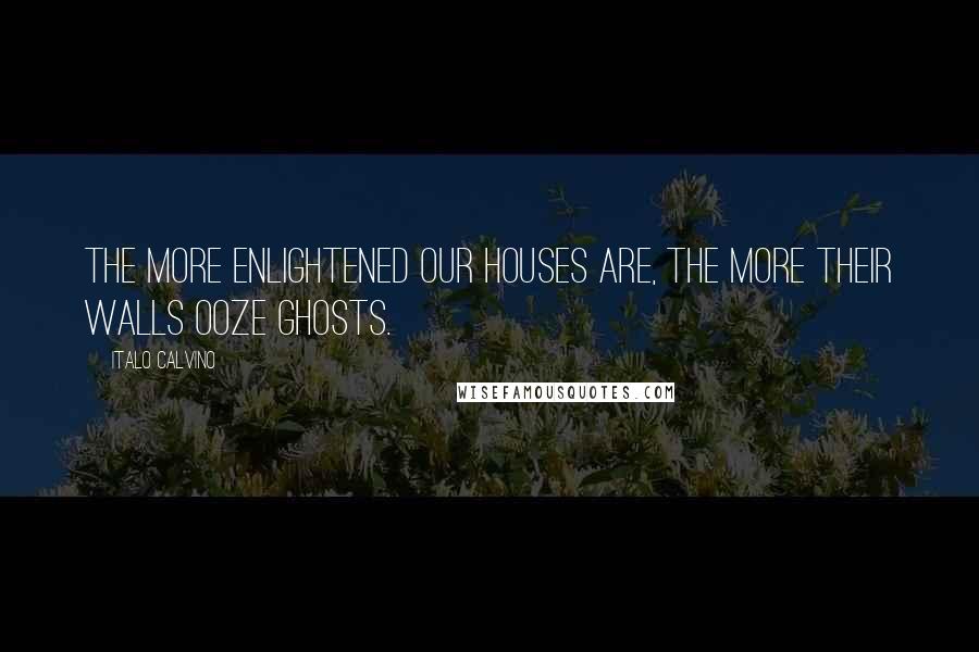 Italo Calvino Quotes: The more enlightened our houses are, the more their walls ooze ghosts.