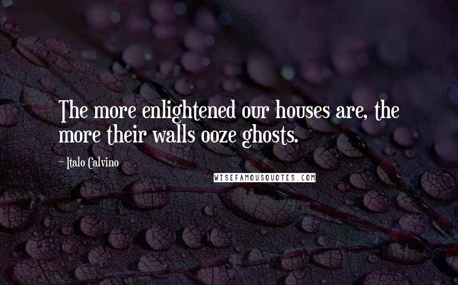 Italo Calvino Quotes: The more enlightened our houses are, the more their walls ooze ghosts.