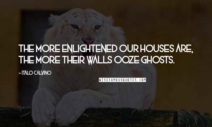 Italo Calvino Quotes: The more enlightened our houses are, the more their walls ooze ghosts.