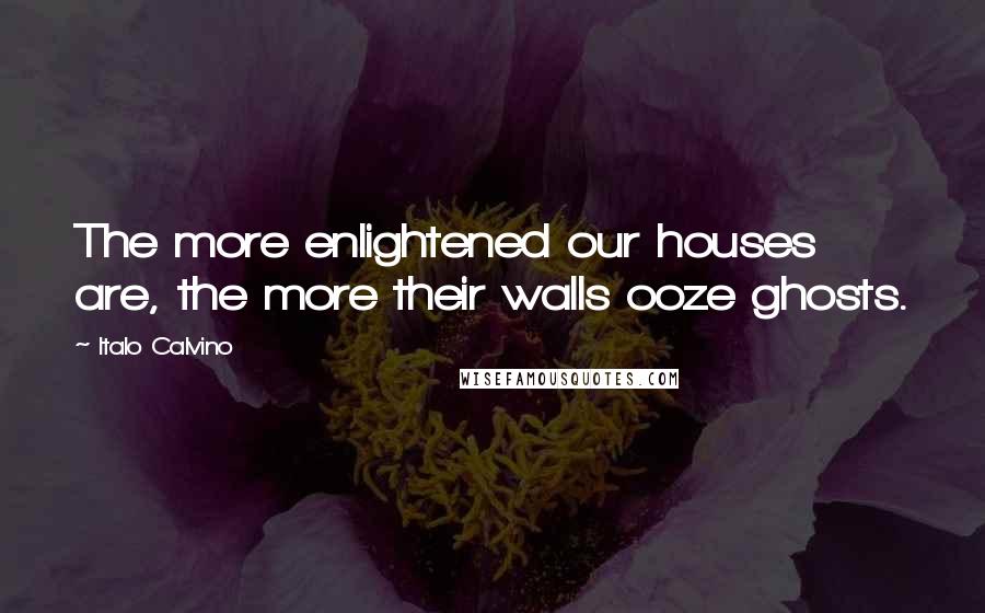 Italo Calvino Quotes: The more enlightened our houses are, the more their walls ooze ghosts.