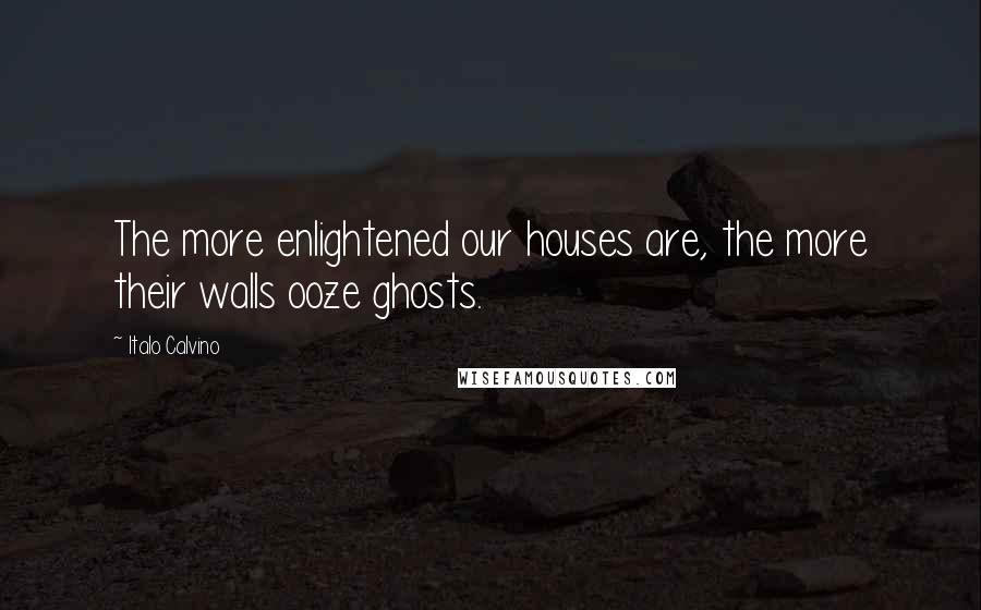 Italo Calvino Quotes: The more enlightened our houses are, the more their walls ooze ghosts.