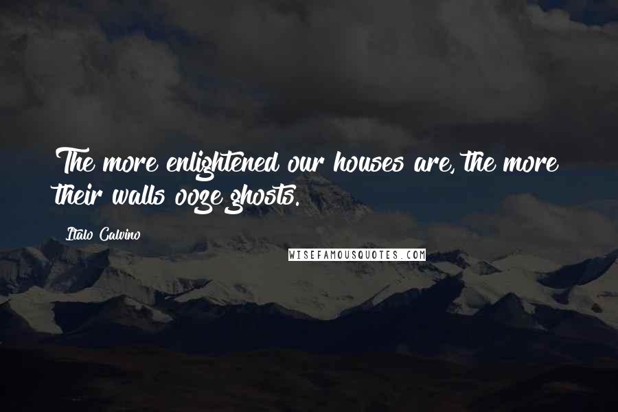 Italo Calvino Quotes: The more enlightened our houses are, the more their walls ooze ghosts.