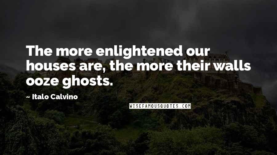 Italo Calvino Quotes: The more enlightened our houses are, the more their walls ooze ghosts.