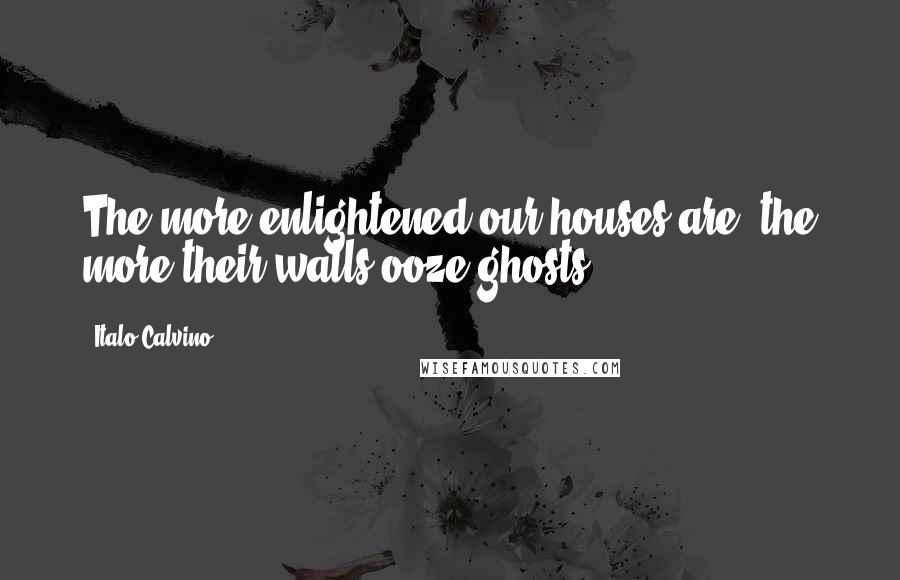 Italo Calvino Quotes: The more enlightened our houses are, the more their walls ooze ghosts.