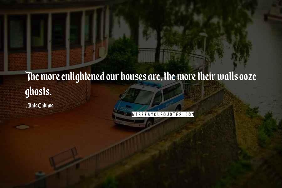 Italo Calvino Quotes: The more enlightened our houses are, the more their walls ooze ghosts.