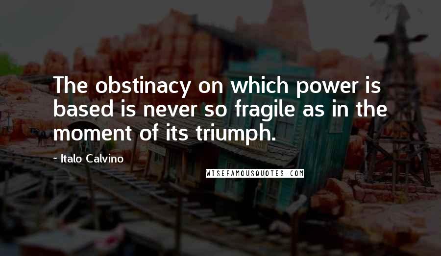 Italo Calvino Quotes: The obstinacy on which power is based is never so fragile as in the moment of its triumph.