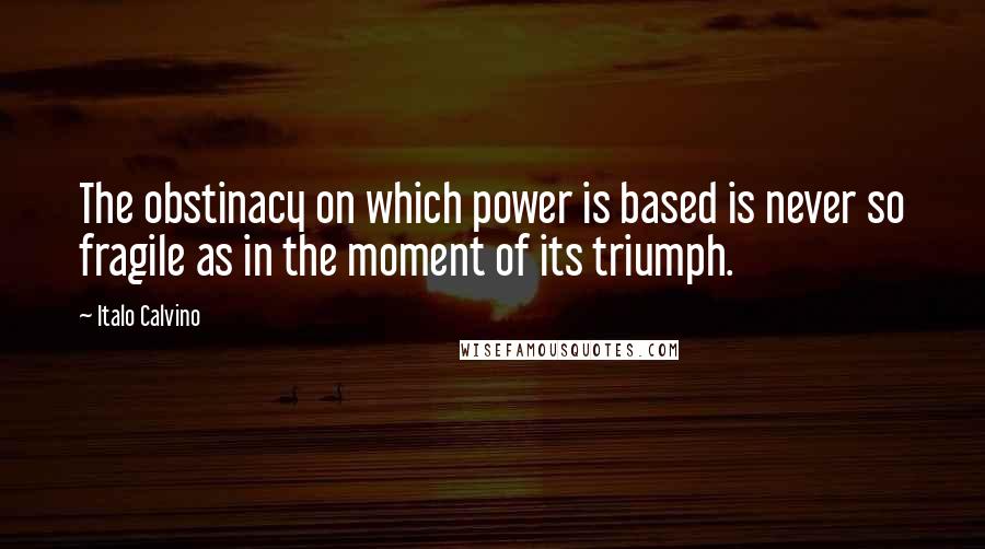 Italo Calvino Quotes: The obstinacy on which power is based is never so fragile as in the moment of its triumph.