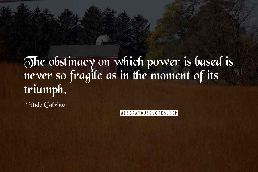 Italo Calvino Quotes: The obstinacy on which power is based is never so fragile as in the moment of its triumph.