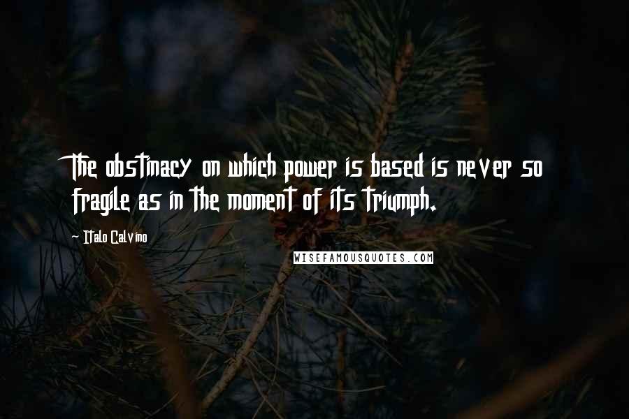 Italo Calvino Quotes: The obstinacy on which power is based is never so fragile as in the moment of its triumph.
