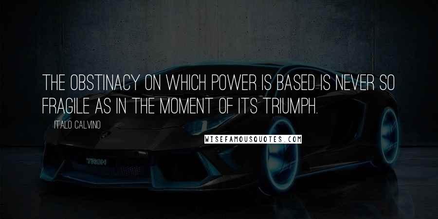 Italo Calvino Quotes: The obstinacy on which power is based is never so fragile as in the moment of its triumph.