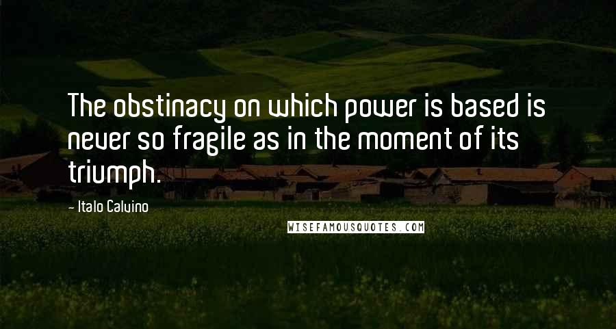 Italo Calvino Quotes: The obstinacy on which power is based is never so fragile as in the moment of its triumph.