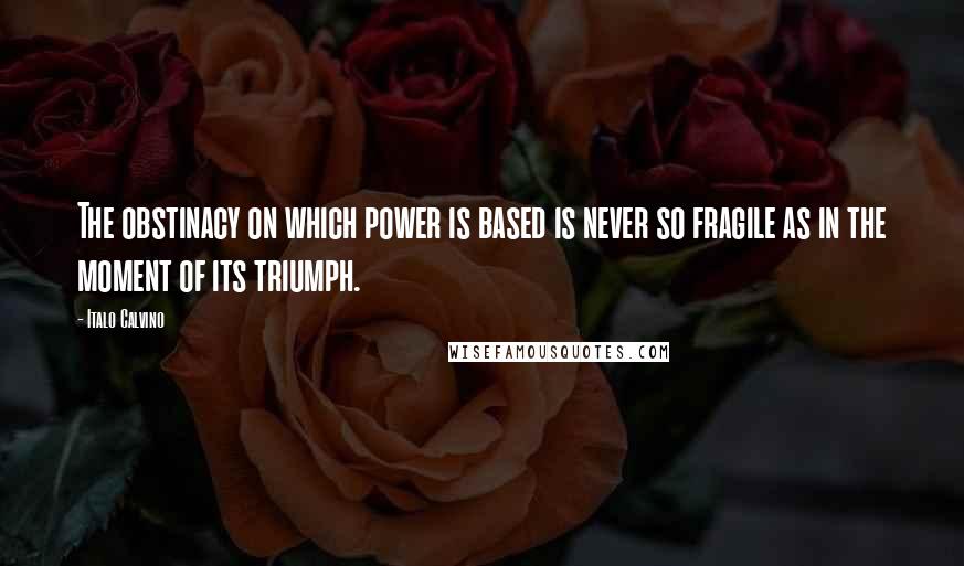 Italo Calvino Quotes: The obstinacy on which power is based is never so fragile as in the moment of its triumph.