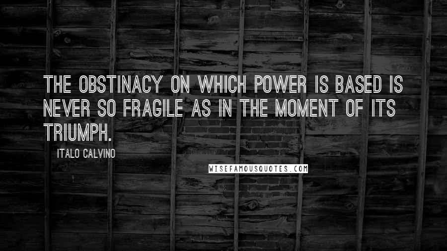 Italo Calvino Quotes: The obstinacy on which power is based is never so fragile as in the moment of its triumph.