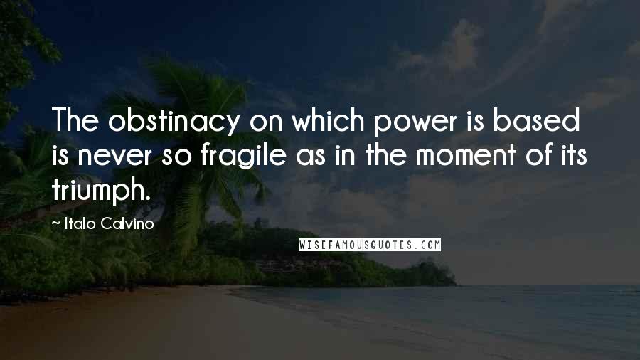 Italo Calvino Quotes: The obstinacy on which power is based is never so fragile as in the moment of its triumph.