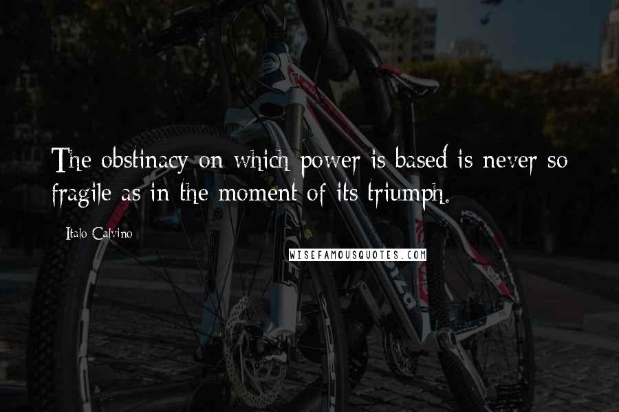 Italo Calvino Quotes: The obstinacy on which power is based is never so fragile as in the moment of its triumph.