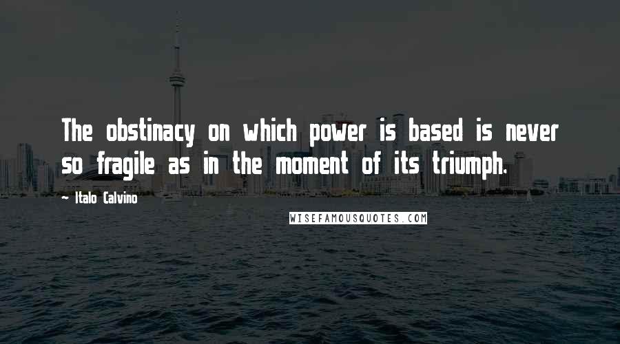 Italo Calvino Quotes: The obstinacy on which power is based is never so fragile as in the moment of its triumph.