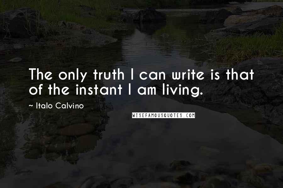 Italo Calvino Quotes: The only truth I can write is that of the instant I am living.