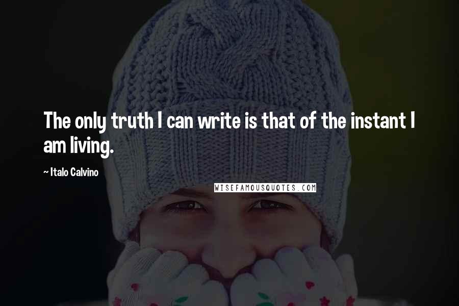 Italo Calvino Quotes: The only truth I can write is that of the instant I am living.