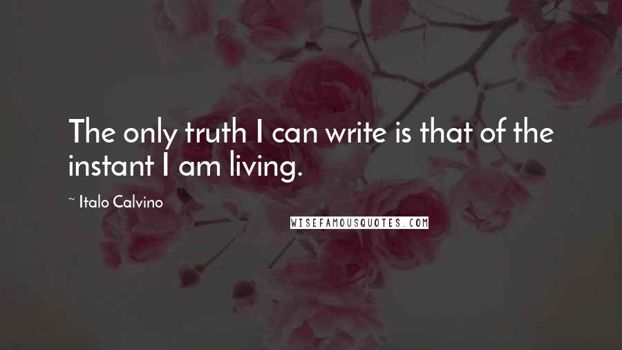 Italo Calvino Quotes: The only truth I can write is that of the instant I am living.