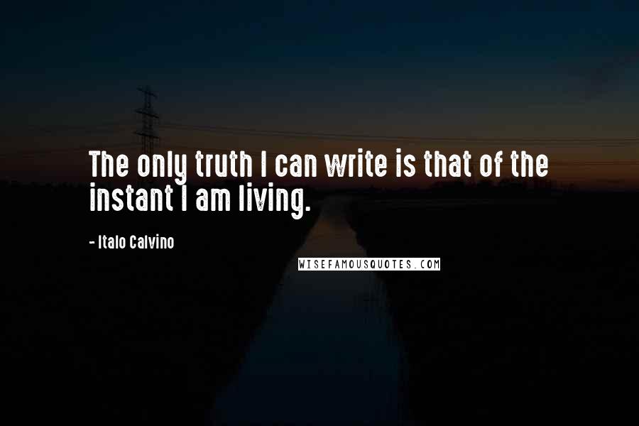 Italo Calvino Quotes: The only truth I can write is that of the instant I am living.