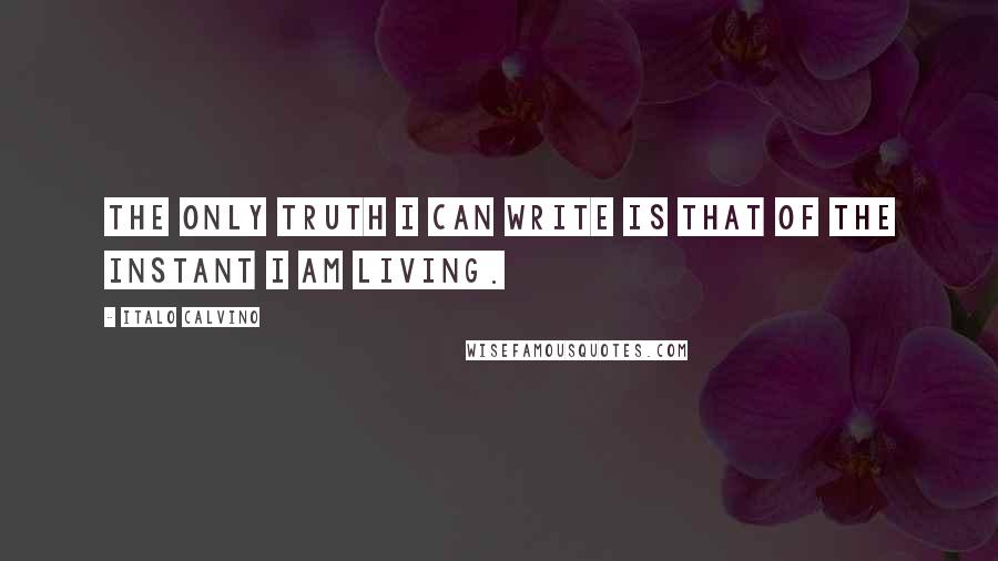 Italo Calvino Quotes: The only truth I can write is that of the instant I am living.