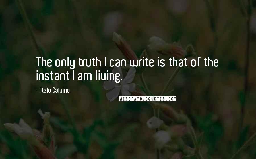 Italo Calvino Quotes: The only truth I can write is that of the instant I am living.