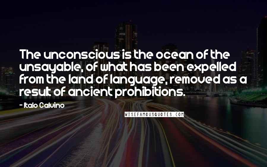 Italo Calvino Quotes: The unconscious is the ocean of the unsayable, of what has been expelled from the land of language, removed as a result of ancient prohibitions.