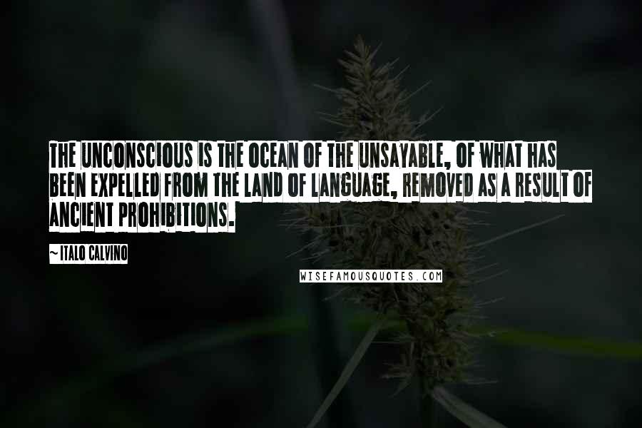 Italo Calvino Quotes: The unconscious is the ocean of the unsayable, of what has been expelled from the land of language, removed as a result of ancient prohibitions.