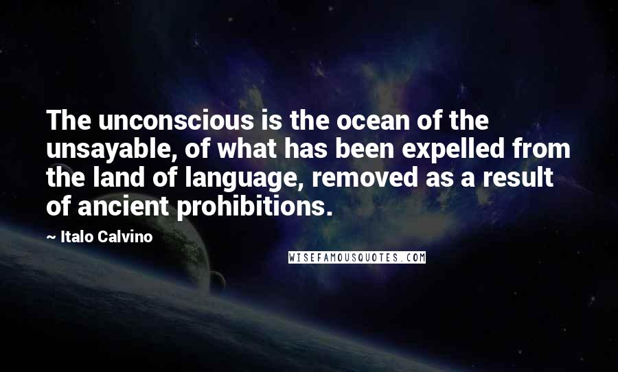 Italo Calvino Quotes: The unconscious is the ocean of the unsayable, of what has been expelled from the land of language, removed as a result of ancient prohibitions.