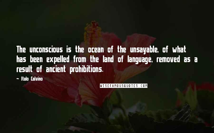 Italo Calvino Quotes: The unconscious is the ocean of the unsayable, of what has been expelled from the land of language, removed as a result of ancient prohibitions.