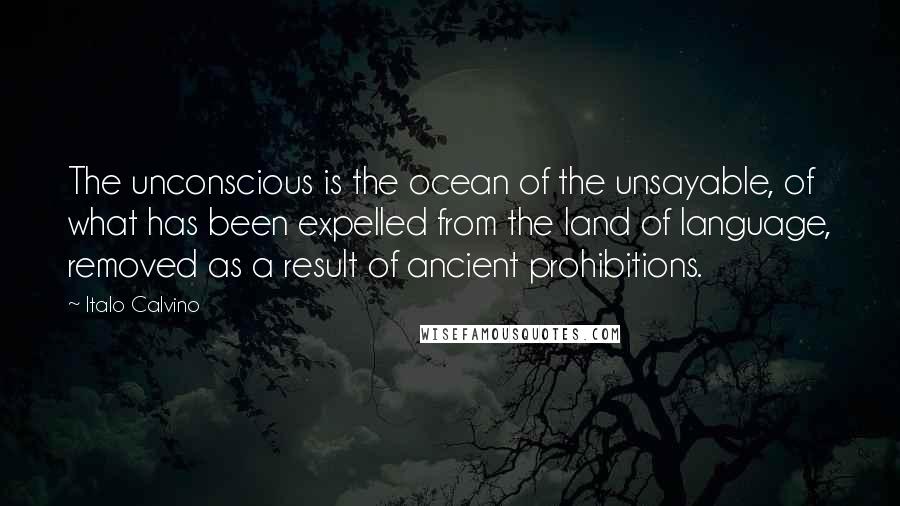 Italo Calvino Quotes: The unconscious is the ocean of the unsayable, of what has been expelled from the land of language, removed as a result of ancient prohibitions.