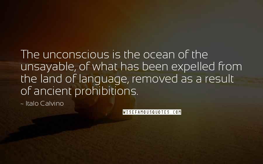 Italo Calvino Quotes: The unconscious is the ocean of the unsayable, of what has been expelled from the land of language, removed as a result of ancient prohibitions.