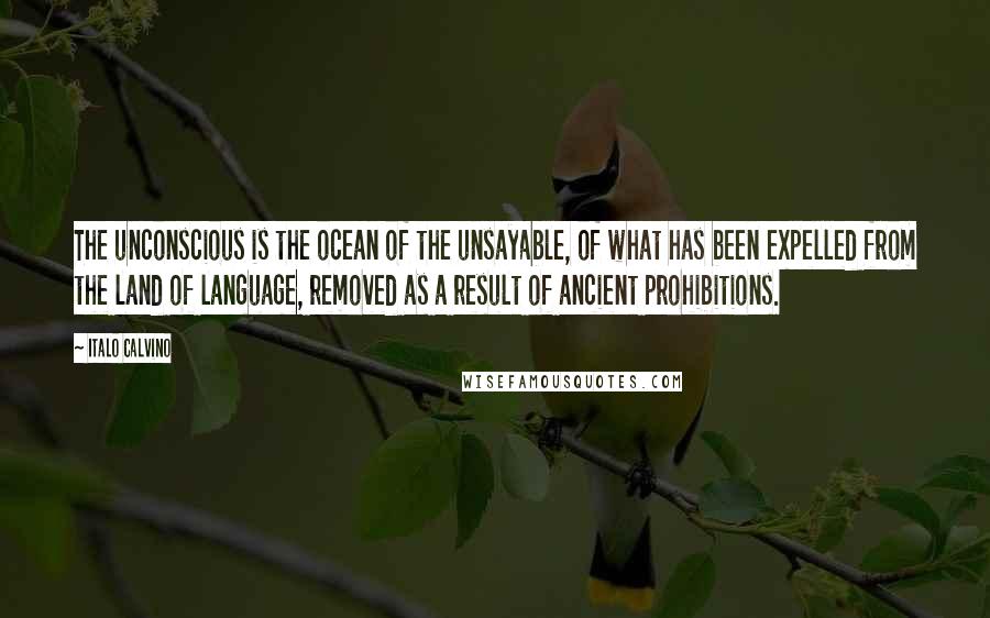 Italo Calvino Quotes: The unconscious is the ocean of the unsayable, of what has been expelled from the land of language, removed as a result of ancient prohibitions.