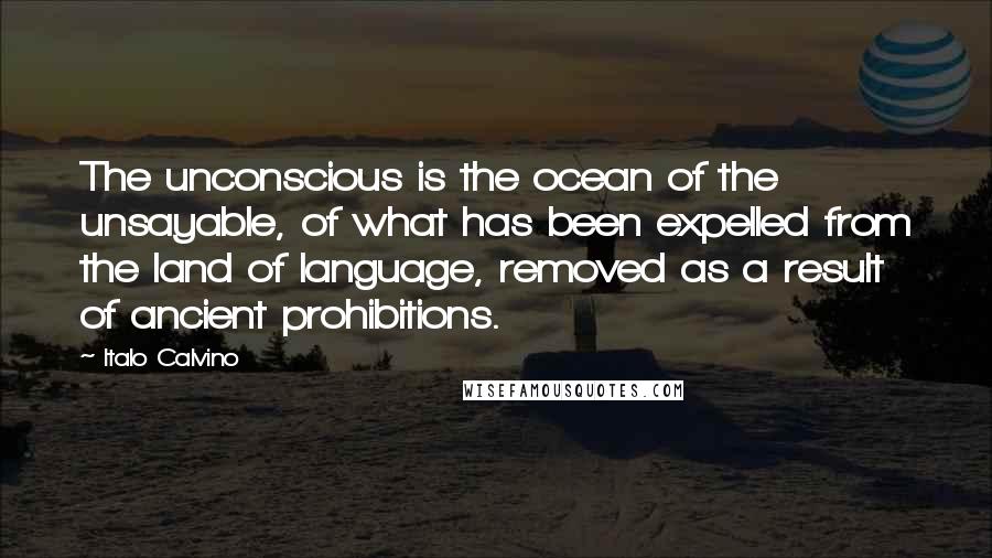 Italo Calvino Quotes: The unconscious is the ocean of the unsayable, of what has been expelled from the land of language, removed as a result of ancient prohibitions.
