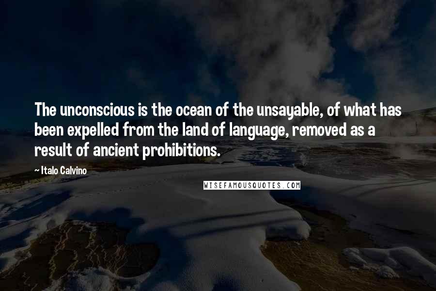 Italo Calvino Quotes: The unconscious is the ocean of the unsayable, of what has been expelled from the land of language, removed as a result of ancient prohibitions.