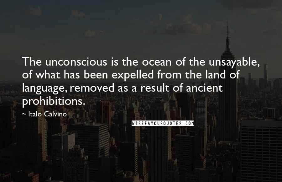 Italo Calvino Quotes: The unconscious is the ocean of the unsayable, of what has been expelled from the land of language, removed as a result of ancient prohibitions.