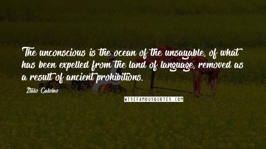 Italo Calvino Quotes: The unconscious is the ocean of the unsayable, of what has been expelled from the land of language, removed as a result of ancient prohibitions.