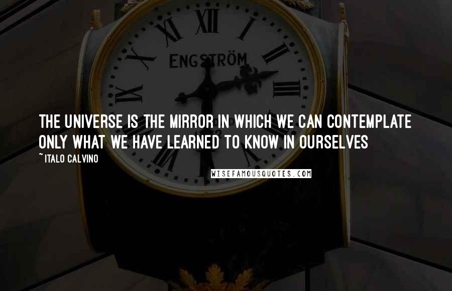 Italo Calvino Quotes: The universe is the mirror in which we can contemplate only what we have learned to know in ourselves