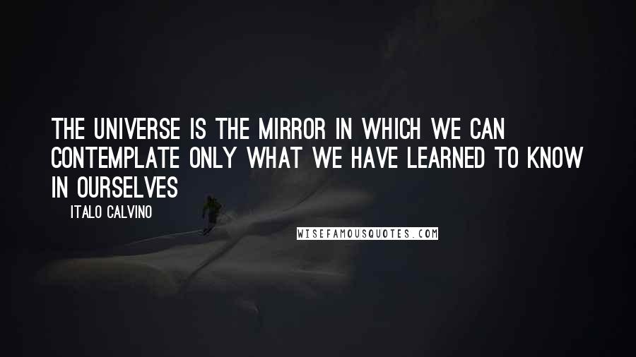 Italo Calvino Quotes: The universe is the mirror in which we can contemplate only what we have learned to know in ourselves