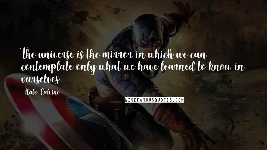 Italo Calvino Quotes: The universe is the mirror in which we can contemplate only what we have learned to know in ourselves