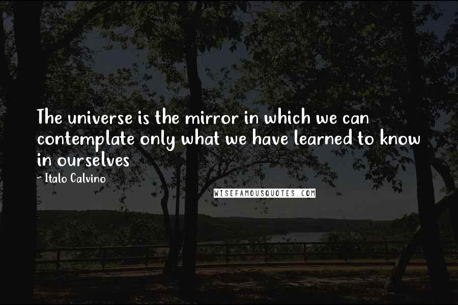 Italo Calvino Quotes: The universe is the mirror in which we can contemplate only what we have learned to know in ourselves