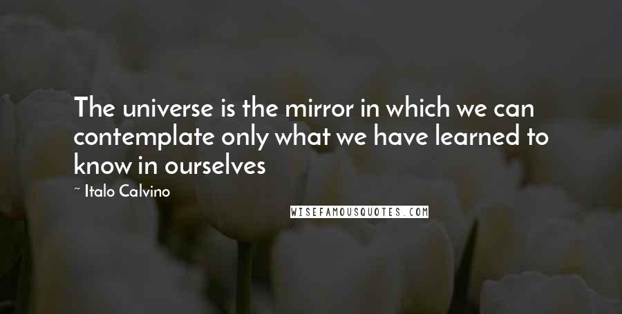 Italo Calvino Quotes: The universe is the mirror in which we can contemplate only what we have learned to know in ourselves