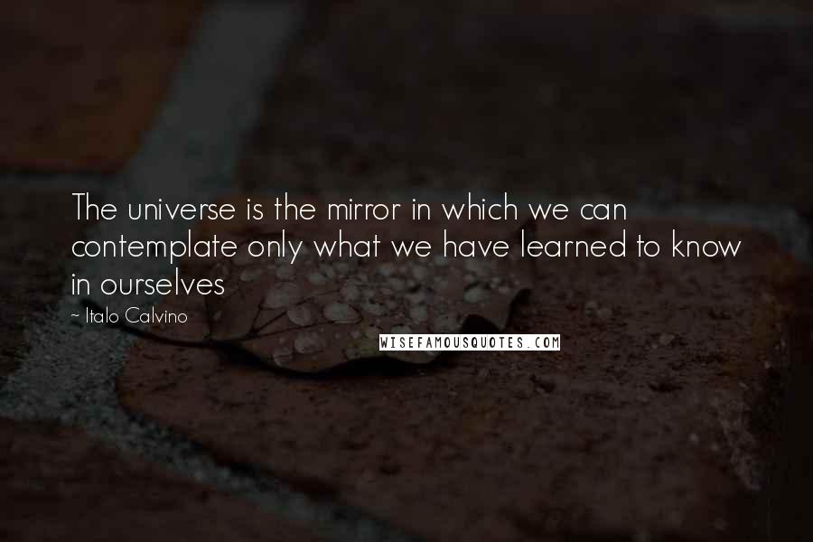 Italo Calvino Quotes: The universe is the mirror in which we can contemplate only what we have learned to know in ourselves