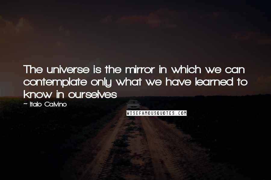 Italo Calvino Quotes: The universe is the mirror in which we can contemplate only what we have learned to know in ourselves