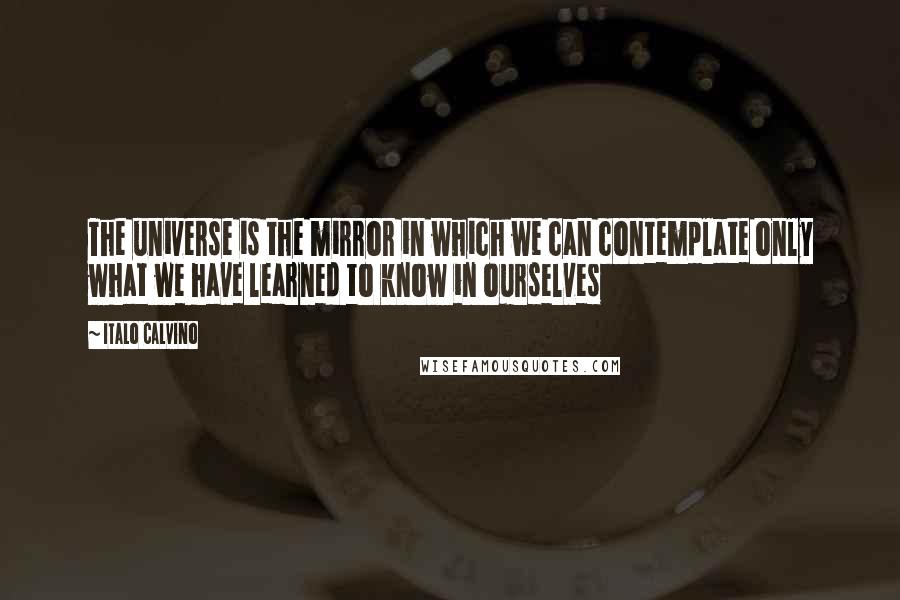 Italo Calvino Quotes: The universe is the mirror in which we can contemplate only what we have learned to know in ourselves