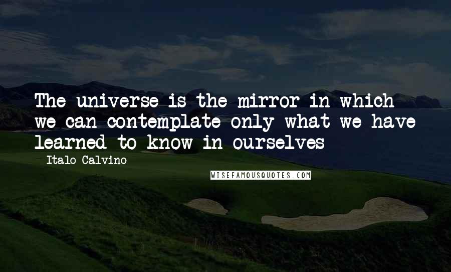 Italo Calvino Quotes: The universe is the mirror in which we can contemplate only what we have learned to know in ourselves