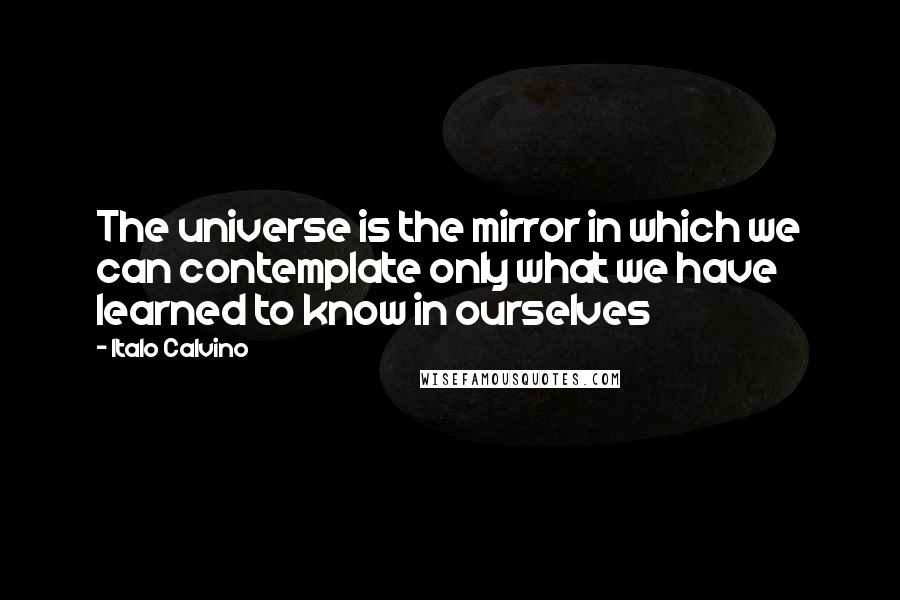 Italo Calvino Quotes: The universe is the mirror in which we can contemplate only what we have learned to know in ourselves