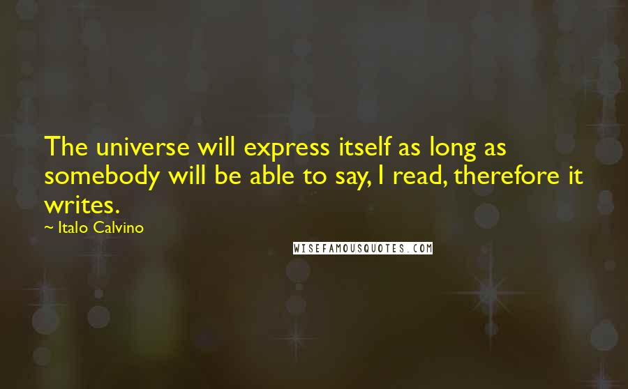 Italo Calvino Quotes: The universe will express itself as long as somebody will be able to say, I read, therefore it writes.