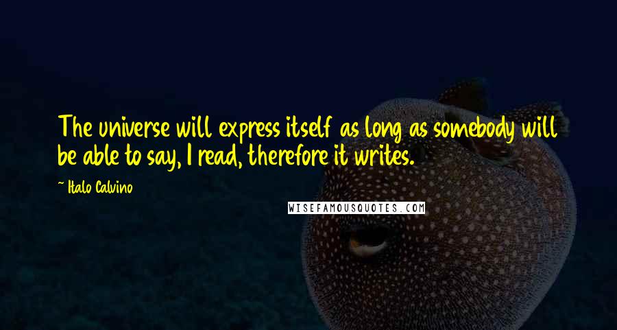 Italo Calvino Quotes: The universe will express itself as long as somebody will be able to say, I read, therefore it writes.