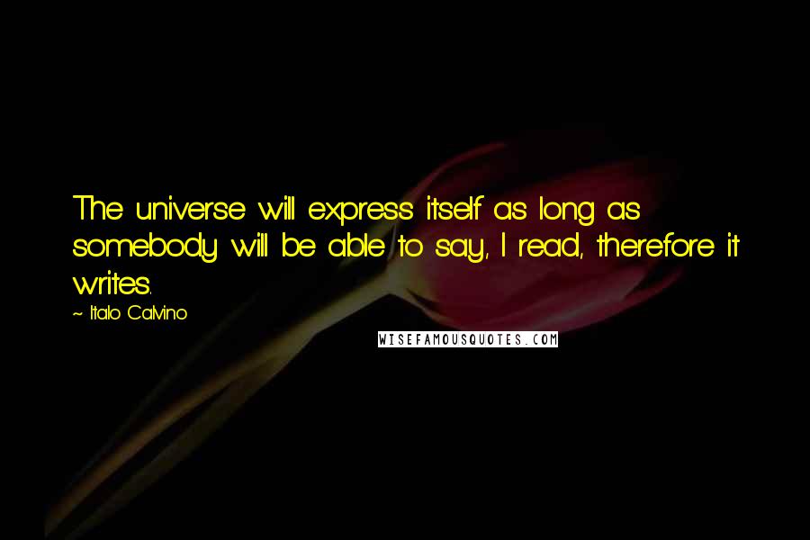 Italo Calvino Quotes: The universe will express itself as long as somebody will be able to say, I read, therefore it writes.